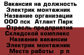 Вакансия на должность Электрик-монтажник › Название организации ­ ООО пск “Атлант-Парк“ › Отрасль предприятия ­ Складской комплекс  › Название вакансии ­ Электрик-монтажник › Место работы ­ р.п. Обухово, Ногинский р-он › Максимальный оклад ­ 55 000 - Московская обл. Работа » Вакансии   . Московская обл.